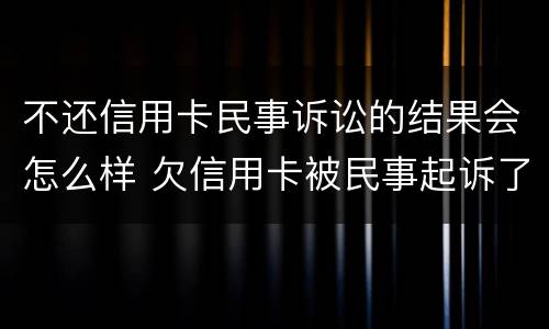 不还信用卡民事诉讼的结果会怎么样 欠信用卡被民事起诉了 但依旧还不起