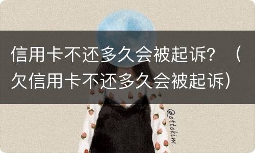 信用卡不还多久会被起诉？（欠信用卡不还多久会被起诉）