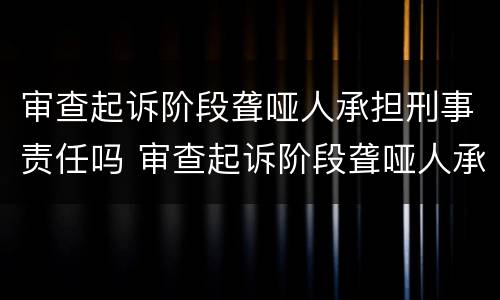 审查起诉阶段聋哑人承担刑事责任吗 审查起诉阶段聋哑人承担刑事责任吗法律