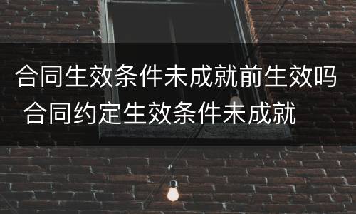合同生效条件未成就前生效吗 合同约定生效条件未成就