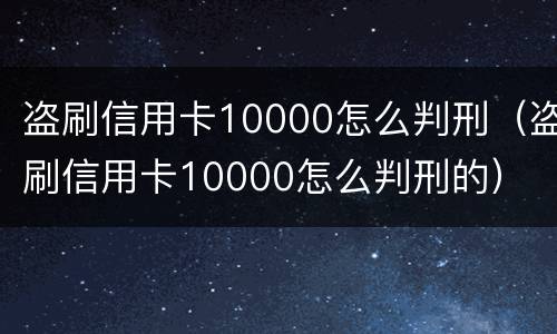 盗刷信用卡10000怎么判刑（盗刷信用卡10000怎么判刑的）