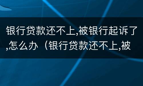 银行贷款还不上,被银行起诉了,怎么办（银行贷款还不上,被银行起诉了,怎么办担保人）