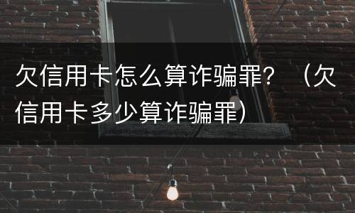欠信用卡怎么算诈骗罪？（欠信用卡多少算诈骗罪）