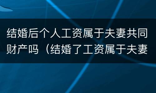 结婚后个人工资属于夫妻共同财产吗（结婚了工资属于夫妻共同财产吗）