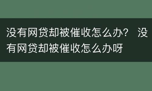 没有网贷却被催收怎么办？ 没有网贷却被催收怎么办呀