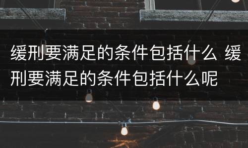 缓刑要满足的条件包括什么 缓刑要满足的条件包括什么呢