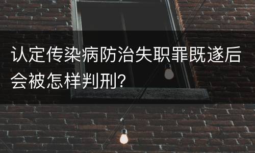 认定传染病防治失职罪既遂后会被怎样判刑？