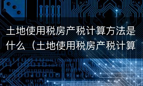土地使用税房产税计算方法是什么（土地使用税房产税计算方法是什么）