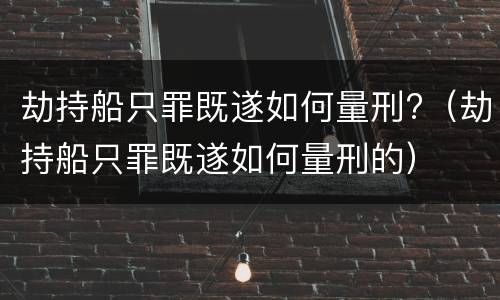 劫持船只罪既遂如何量刑?（劫持船只罪既遂如何量刑的）