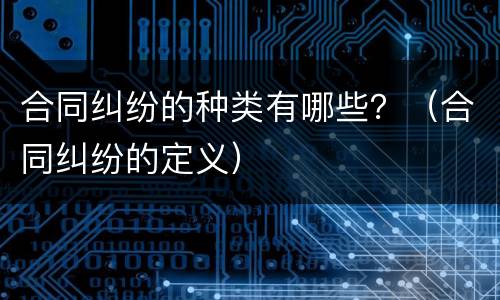 合同纠纷的种类有哪些？（合同纠纷的定义）