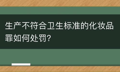 生产不符合卫生标准的化妆品罪如何处罚？