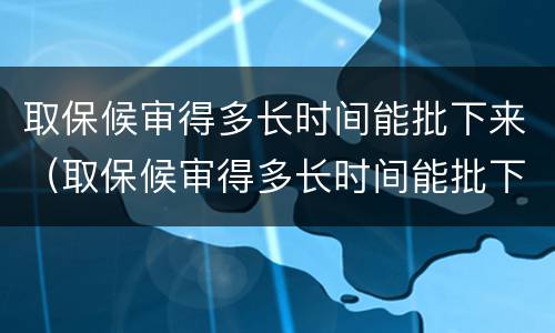 取保候审得多长时间能批下来（取保候审得多长时间能批下来呢）