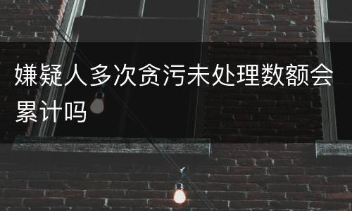 嫌疑人多次贪污未处理数额会累计吗