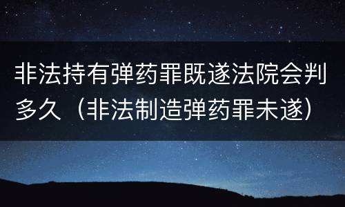 非法持有弹药罪既遂法院会判多久（非法制造弹药罪未遂）