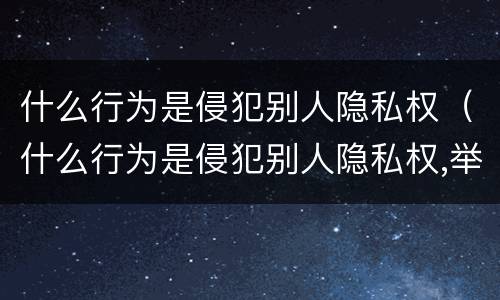 什么行为是侵犯别人隐私权（什么行为是侵犯别人隐私权,举例）