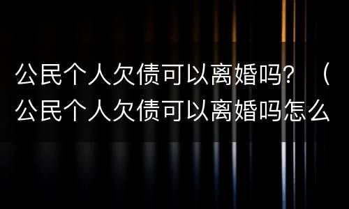 公民个人欠债可以离婚吗？（公民个人欠债可以离婚吗怎么离）