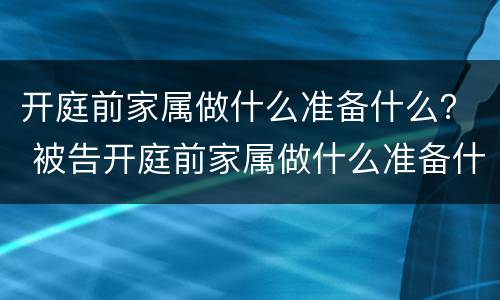 开庭前家属做什么准备什么？ 被告开庭前家属做什么准备什么