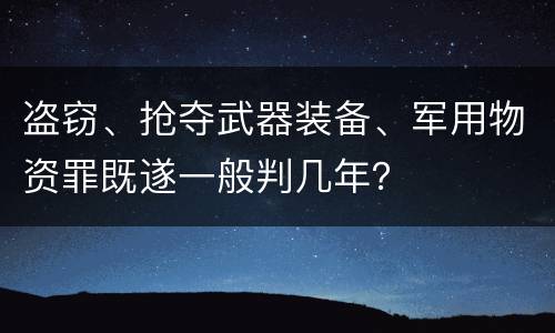 盗窃、抢夺武器装备、军用物资罪既遂一般判几年？