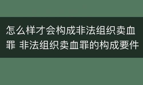 怎么样才会构成非法组织卖血罪 非法组织卖血罪的构成要件