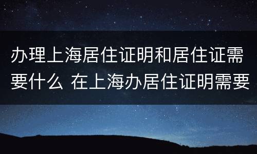 办理上海居住证明和居住证需要什么 在上海办居住证明需要什么材料