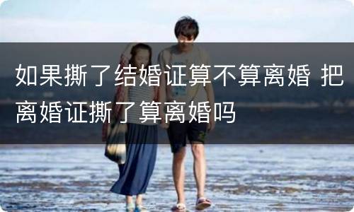 如果撕了结婚证算不算离婚 把离婚证撕了算离婚吗