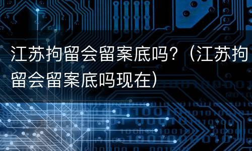 江苏拘留会留案底吗?（江苏拘留会留案底吗现在）