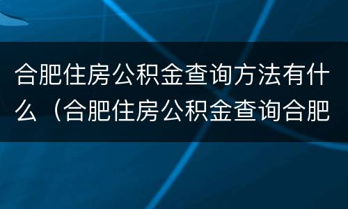合肥住房公积金查询方法有什么（合肥住房公积金查询合肥住房公积金）