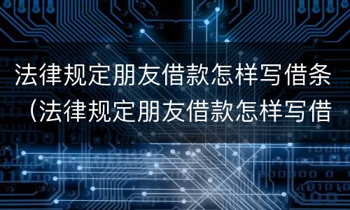 法律规定朋友借款怎样写借条（法律规定朋友借款怎样写借条范本）