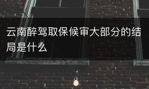 云南醉驾取保候审大部分的结局是什么