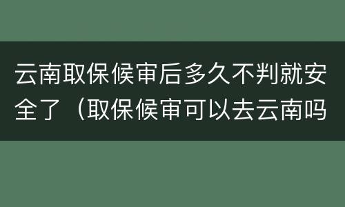 云南取保候审后多久不判就安全了（取保候审可以去云南吗）