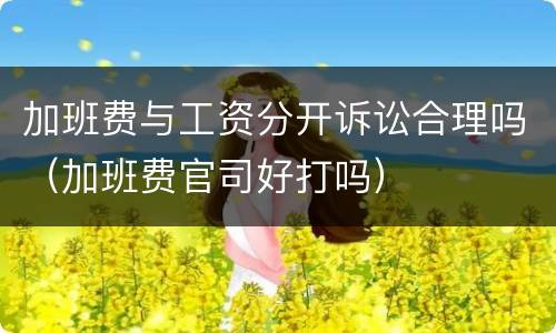 加班费与工资分开诉讼合理吗（加班费官司好打吗）