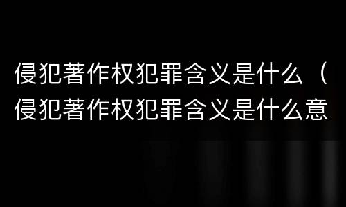 侵犯著作权犯罪含义是什么（侵犯著作权犯罪含义是什么意思）