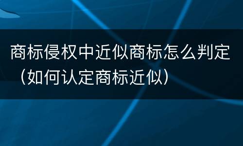商标侵权中近似商标怎么判定（如何认定商标近似）