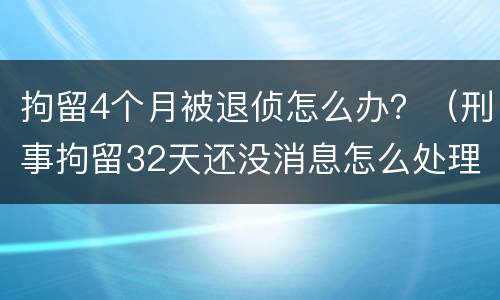 拘留4个月被退侦怎么办？（刑事拘留32天还没消息怎么处理）