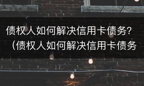 债权人如何解决信用卡债务？（债权人如何解决信用卡债务纠纷）