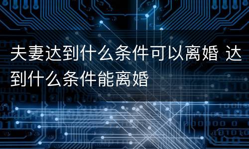 夫妻达到什么条件可以离婚 达到什么条件能离婚
