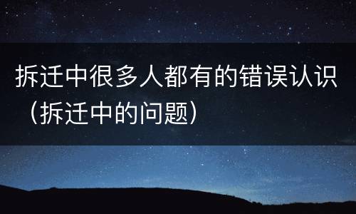 拆迁中很多人都有的错误认识（拆迁中的问题）
