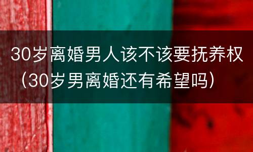 30岁离婚男人该不该要抚养权（30岁男离婚还有希望吗）