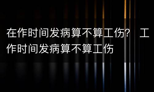 在作时间发病算不算工伤？ 工作时间发病算不算工伤
