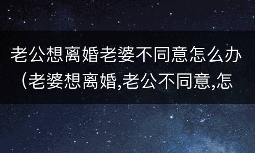 老公想离婚老婆不同意怎么办（老婆想离婚,老公不同意,怎么办）