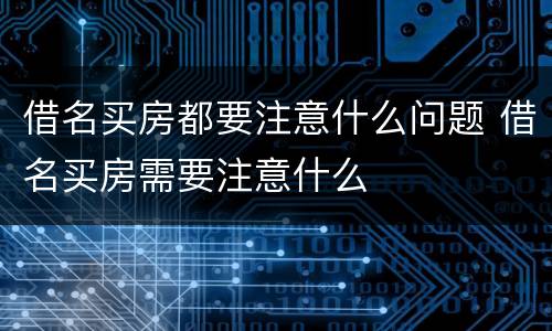 借名买房都要注意什么问题 借名买房需要注意什么