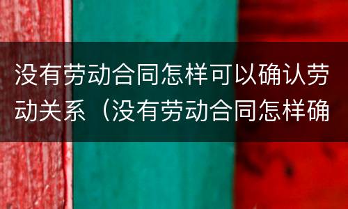 没有劳动合同怎样可以确认劳动关系（没有劳动合同怎样确认劳动关系呢）
