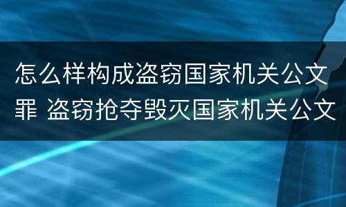 怎么样构成盗窃国家机关公文罪 盗窃抢夺毁灭国家机关公文罪的法律规定