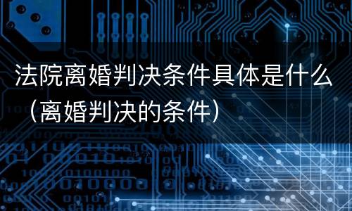 法院离婚判决条件具体是什么（离婚判决的条件）