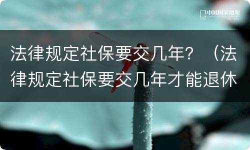 法律规定社保要交几年？（法律规定社保要交几年才能退休）