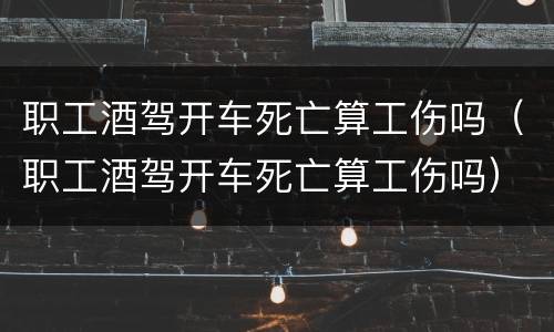 职工酒驾开车死亡算工伤吗（职工酒驾开车死亡算工伤吗）