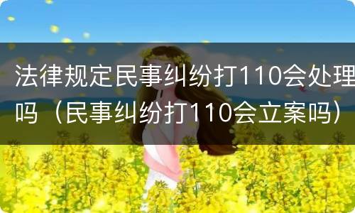 法律规定民事纠纷打110会处理吗（民事纠纷打110会立案吗）