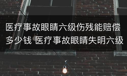 医疗事故眼睛六级伤残能赔偿多少钱 医疗事故眼睛失明六级伤残赔偿多钱