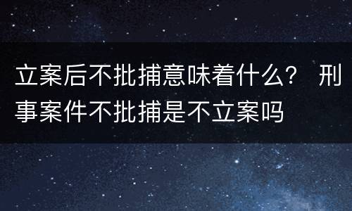 立案后不批捕意味着什么？ 刑事案件不批捕是不立案吗