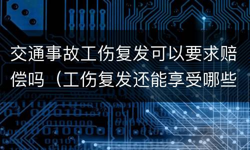 交通事故工伤复发可以要求赔偿吗（工伤复发还能享受哪些待遇）